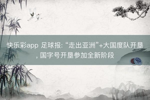 快乐彩app 足球报: “走出亚洲”+大国度队开垦, 国字号开垦参加全新阶段