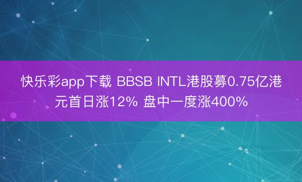 快乐彩app下载 BBSB INTL港股募0.75亿港元首日涨12% 盘中一度涨400%