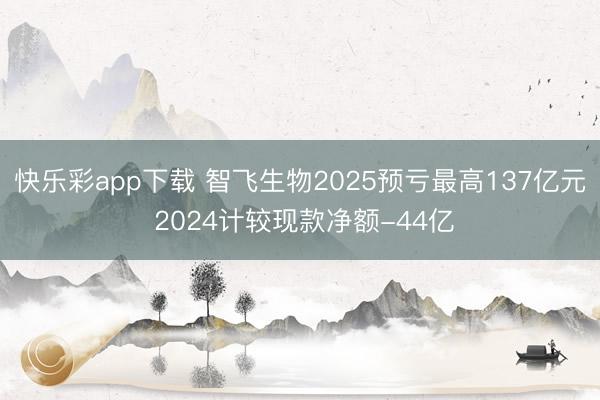 快乐彩app下载 智飞生物2025预亏最高137亿元 2024计较现款净额-44亿
