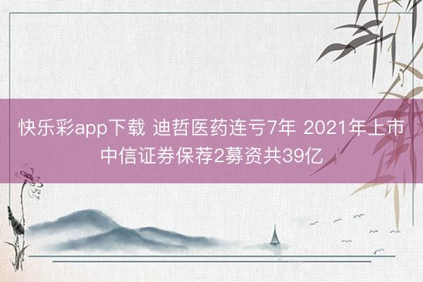 快乐彩app下载 迪哲医药连亏7年 2021年上市中信证券保荐2募资共39亿