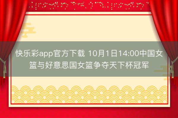 快乐彩app官方下载 10月1日14:00中国女篮与好意思国女篮争夺天下杯冠军