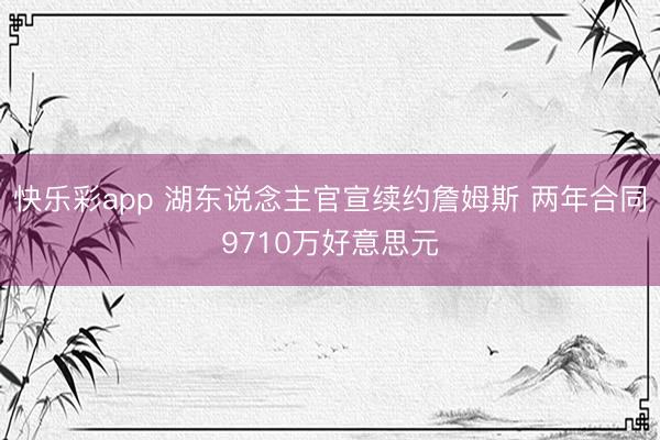快乐彩app 湖东说念主官宣续约詹姆斯 两年合同9710万好意思元