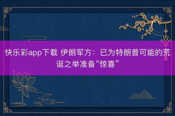 快乐彩app下载 伊朗军方：已为特朗普可能的荒诞之举准备“惊喜”