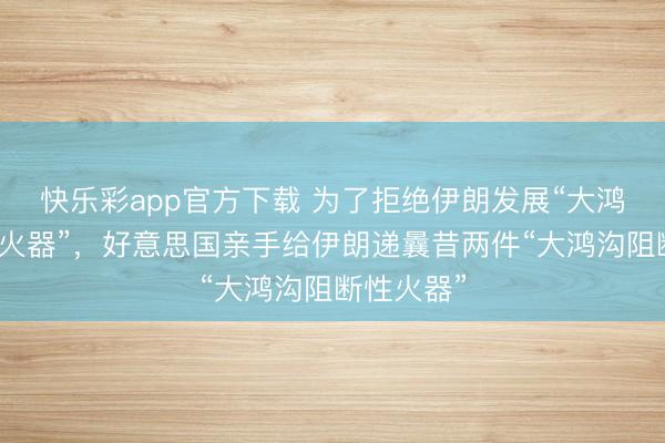 快乐彩app官方下载 为了拒绝伊朗发展“大鸿沟杀伤性火器”，好意思国亲手给伊朗递曩昔两件“大鸿沟阻断性火器”