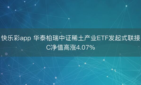 快乐彩app 华泰柏瑞中证稀土产业ETF发起式联接C净值高涨4.07%