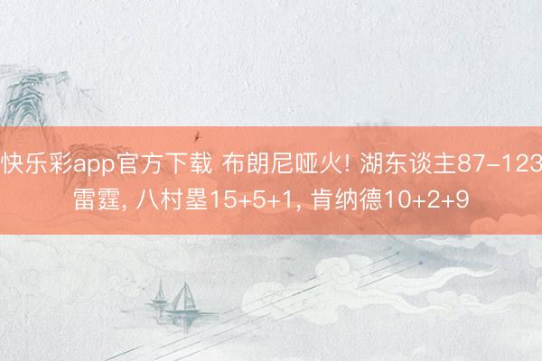 快乐彩app官方下载 布朗尼哑火! 湖东谈主87-123雷霆, 八村塁15+5+1, 肯纳德10+2+9