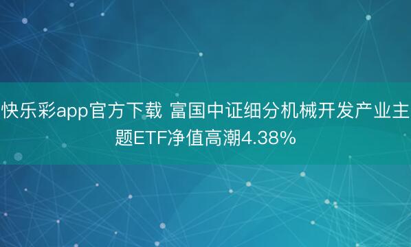 快乐彩app官方下载 富国中证细分机械开发产业主题ETF净值高潮4.38%