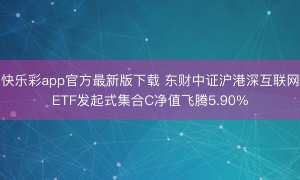 快乐彩app官方最新版下载 东财中证沪港深互联网ETF发起式集合C净值飞腾5.90%