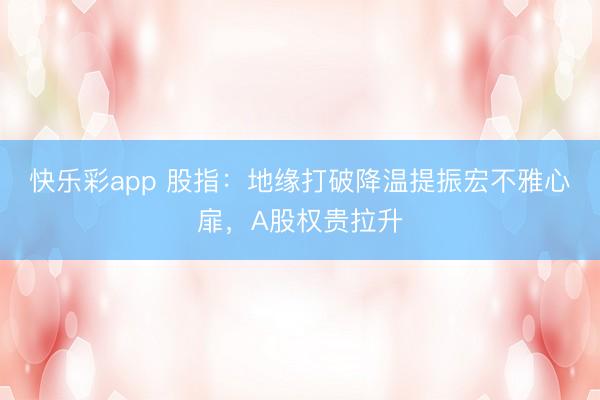 快乐彩app 股指：地缘打破降温提振宏不雅心扉，A股权贵拉升