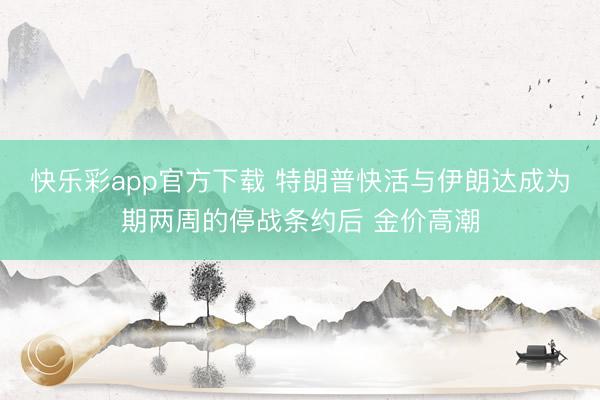 快乐彩app官方下载 特朗普快活与伊朗达成为期两周的停战条约后 金价高潮
