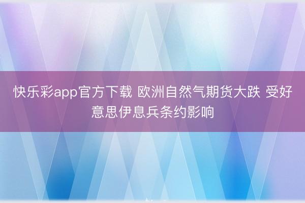 快乐彩app官方下载 欧洲自然气期货大跌 受好意思伊息兵条约影响