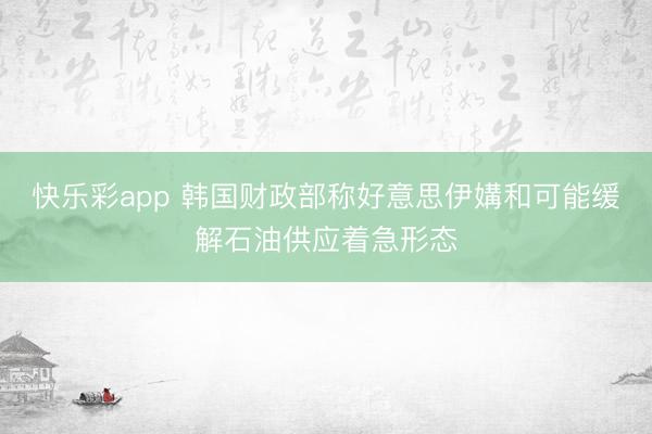 快乐彩app 韩国财政部称好意思伊媾和可能缓解石油供应着急形态