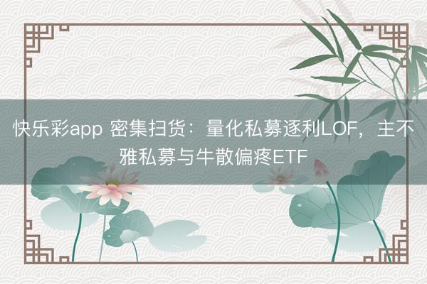快乐彩app 密集扫货:量化私募逐利LOF,主不雅私募与牛散偏疼ETF