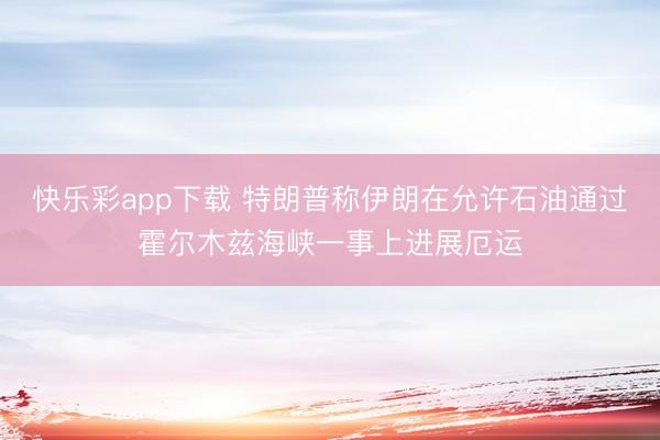 快乐彩app下载 特朗普称伊朗在允许石油通过霍尔木兹海峡一事上进展厄运