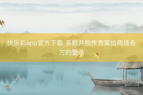 快乐彩app官方下载 系数并购作秀案给商场各方的警示