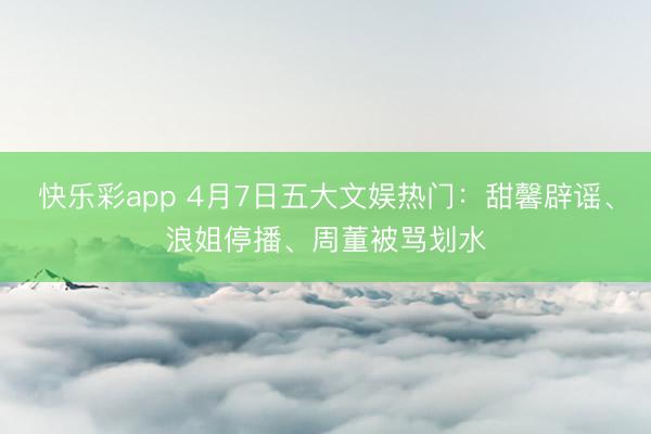 快乐彩app 4月7日五大文娱热门：甜馨辟谣、浪姐停播、周董被骂划水