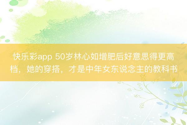 快乐彩app 50岁林心如增肥后好意思得更高档，她的穿搭，才是中年女东说念主的教科书