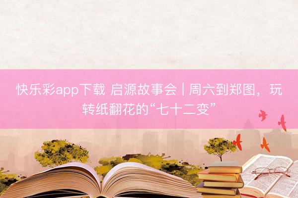 快乐彩app下载 启源故事会 | 周六到郑图，玩转纸翻花的“七十二变”