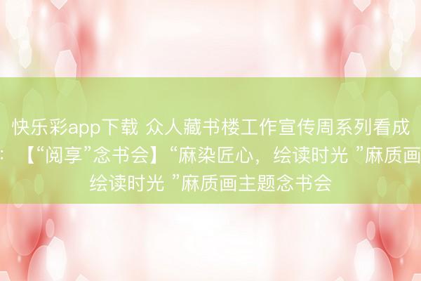 快乐彩app下载 众人藏书楼工作宣传周系列看成 | 看成报名：【“阅享”念书会】“麻染匠心，绘读时光 ”麻质画主题念书会