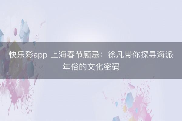 快乐彩app 上海春节顾忌：徐凡带你探寻海派年俗的文化密码