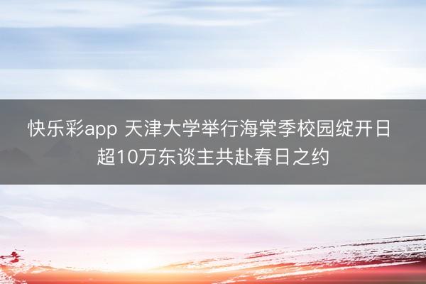 快乐彩app 天津大学举行海棠季校园绽开日 超10万东谈主共赴春日之约