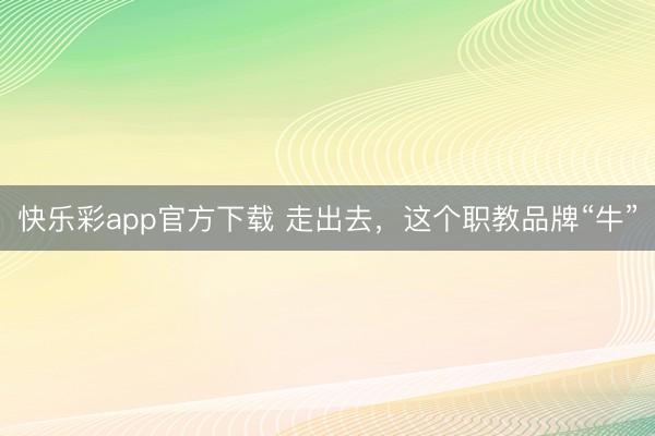 快乐彩app官方下载 走出去，这个职教品牌“牛”