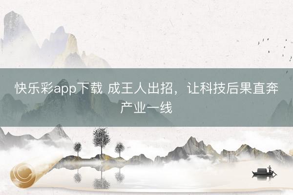 快乐彩app下载 成王人出招，让科技后果直奔产业一线