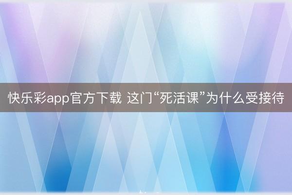 快乐彩app官方下载 这门“死活课”为什么受接待