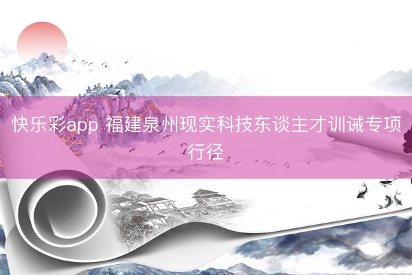 快乐彩app 福建泉州现实科技东谈主才训诫专项行径