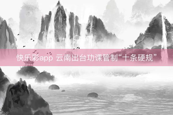 快乐彩app 云南出台功课管制“十条硬规”