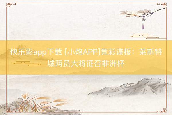 快乐彩app下载 [小炮APP]竞彩谍报：莱斯特城两员大将征召非洲杯