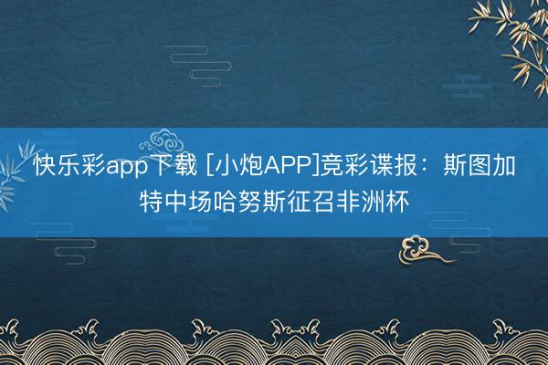 快乐彩app下载 [小炮APP]竞彩谍报：斯图加特中场哈努斯征召非洲杯