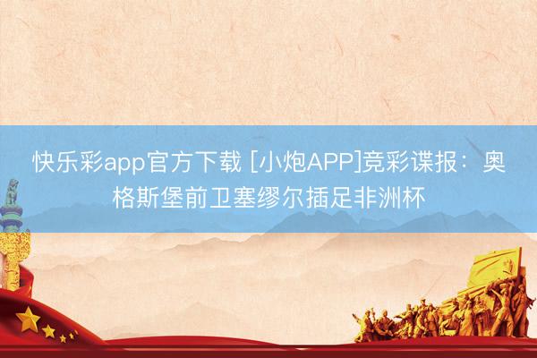 快乐彩app官方下载 [小炮APP]竞彩谍报：奥格斯堡前卫塞缪尔插足非洲杯