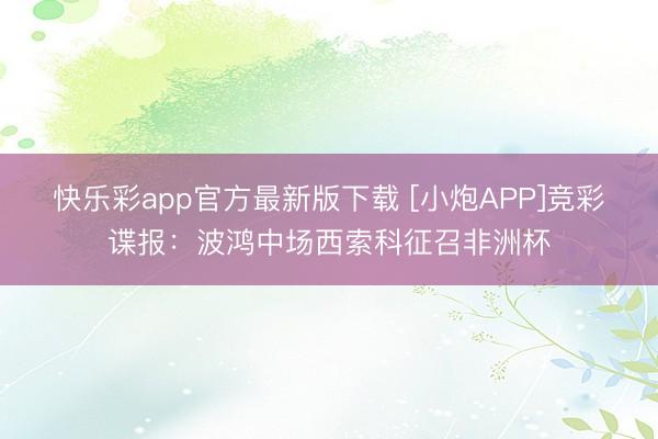 快乐彩app官方最新版下载 [小炮APP]竞彩谍报：波鸿中场西索科征召非洲杯