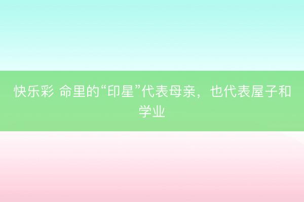 快乐彩 命里的“印星”代表母亲，也代表屋子和学业