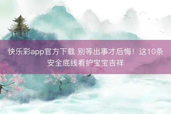 快乐彩app官方下载 别等出事才后悔！这10条安全底线看护宝宝吉祥