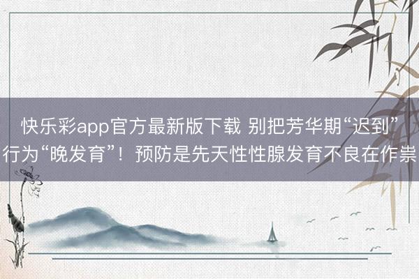 快乐彩app官方最新版下载 别把芳华期“迟到”行为“晚发育”！预防是先天性性腺发育不良在作祟