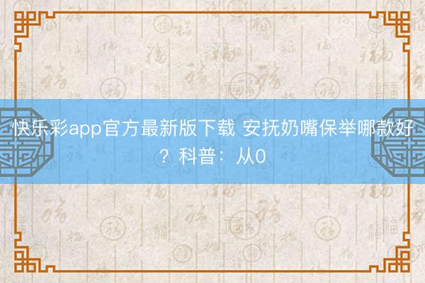 快乐彩app官方最新版下载 安抚奶嘴保举哪款好？科普：从0