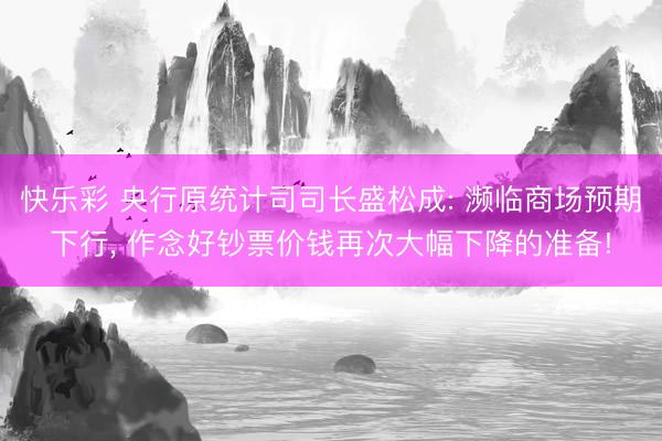 快乐彩 央行原统计司司长盛松成: 濒临商场预期下行， 作念好钞票价钱再次大幅下降的准备!
