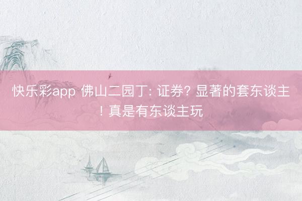 快乐彩app 佛山二园丁: 证券? 显著的套东谈主! 真是有东谈主玩