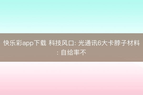 快乐彩app下载 科技风口: 光通讯6大卡脖子材料: 自给率不