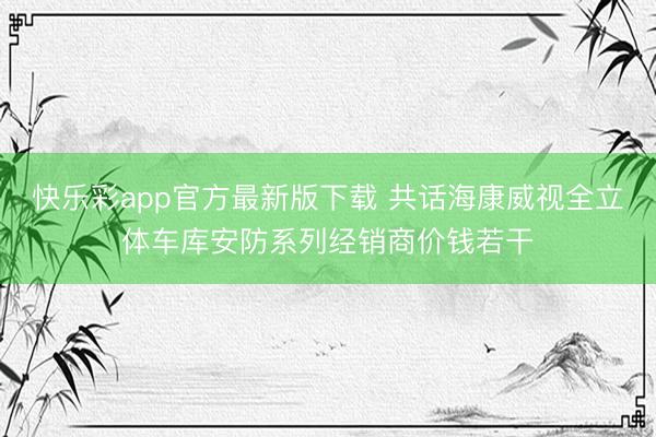 快乐彩app官方最新版下载 共话海康威视全立体车库安防系列经销商价钱若干