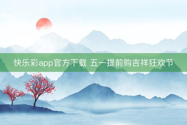 快乐彩app官方下载 五一提前购吉祥狂欢节