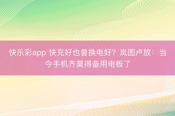 快乐彩app 快充好也曾换电好？岚图卢放：当今手机齐莫得备用电板了