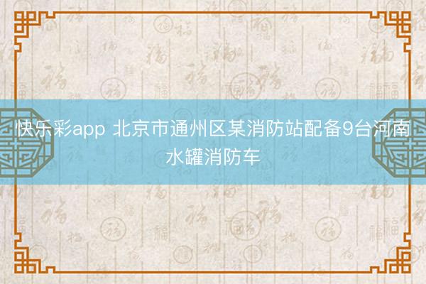 快乐彩app 北京市通州区某消防站配备9台河南水罐消防车
