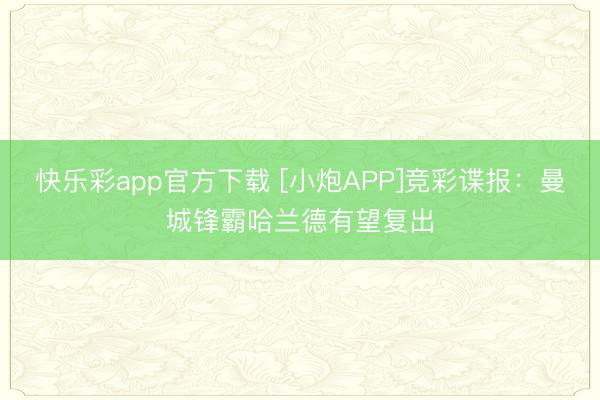 快乐彩app官方下载 [小炮APP]竞彩谍报：曼城锋霸哈兰德有望复出