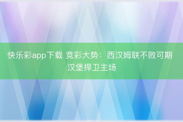 快乐彩app下载 竞彩大势：西汉姆联不败可期 汉堡捍卫主场