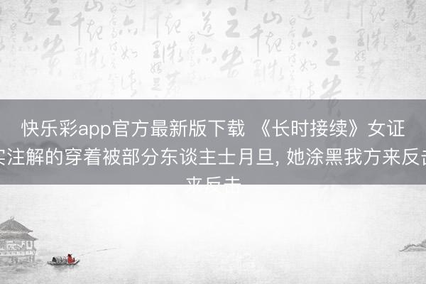 快乐彩app官方最新版下载 《长时接续》女证实注解的穿着被部分东谈主士月旦, 她涂黑我方来反击