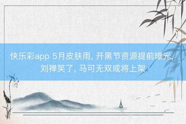 快乐彩app 5月皮肤雨， 开黑节资源提前曝光， 刘禅笑了， 马可无双或将上架