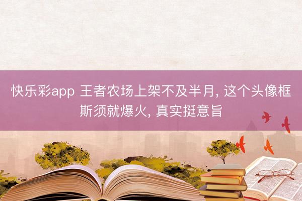 快乐彩app 王者农场上架不及半月， 这个头像框斯须就爆火， 真实挺意旨